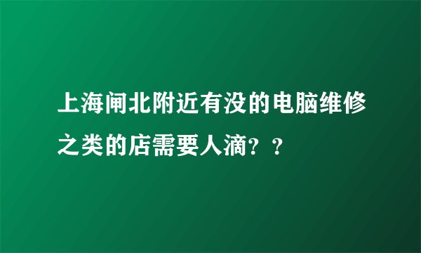 上海闸北附近有没的电脑维修之类的店需要人滴？？