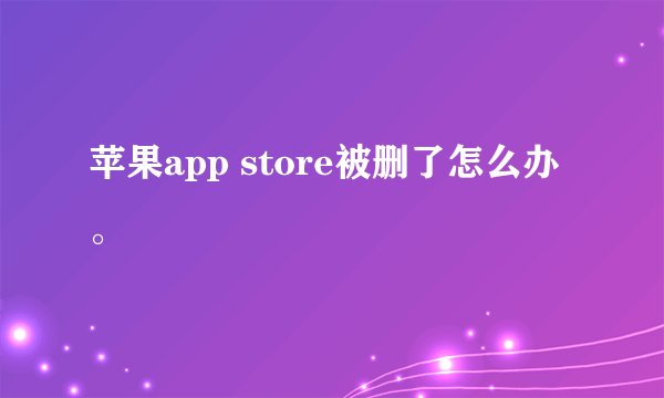 苹果app store被删了怎么办。