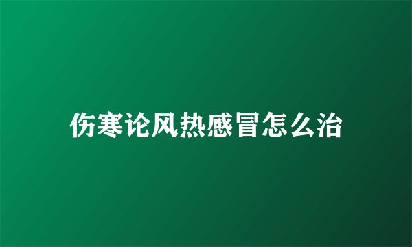 伤寒论风热感冒怎么治