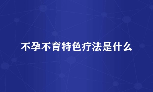 不孕不育特色疗法是什么