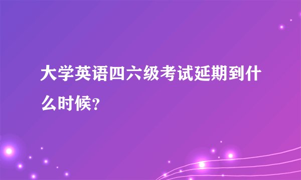 大学英语四六级考试延期到什么时候？