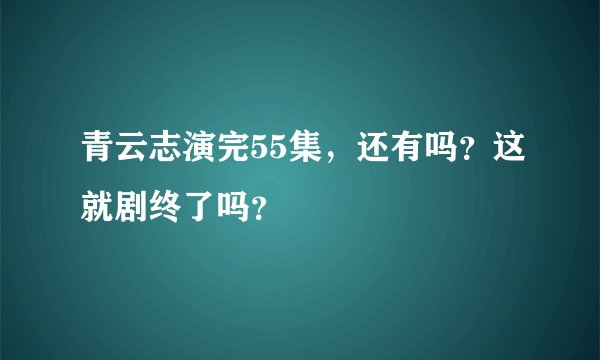青云志演完55集，还有吗？这就剧终了吗？