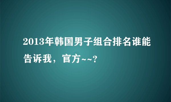 2013年韩国男子组合排名谁能告诉我，官方~~？