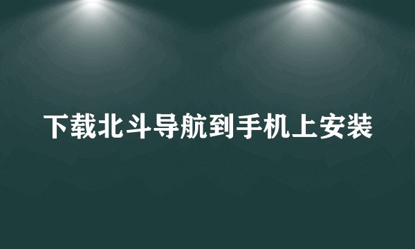 下载北斗导航到手机上安装