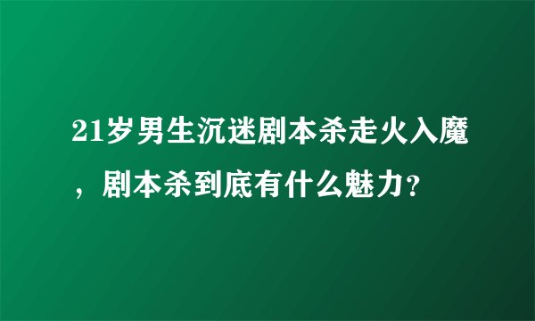 21岁男生沉迷剧本杀走火入魔，剧本杀到底有什么魅力？