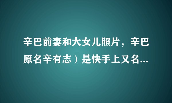 辛巴前妻和大女儿照片，辛巴原名辛有志）是快手上又名的大网红