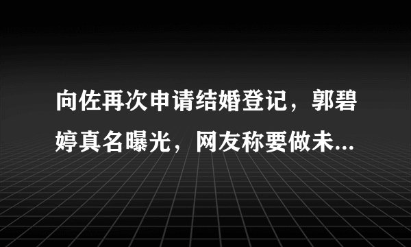向佐再次申请结婚登记，郭碧婷真名曝光，网友称要做未婚妈妈？
