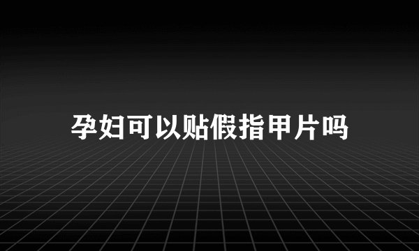 孕妇可以贴假指甲片吗