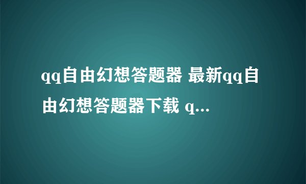 qq自由幻想答题器 最新qq自由幻想答题器下载 qq自由幻想在线答题器下载