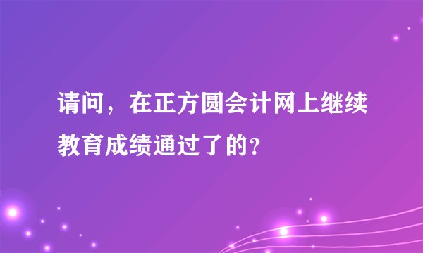 请问，在正方圆会计网上继续教育成绩通过了的？