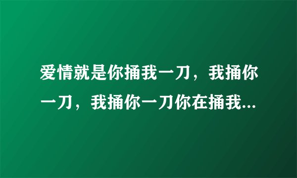 爱情就是你捅我一刀，我捅你一刀，我捅你一刀你在捅我一刀，然后互相数对方的伤口，是这样的吗？