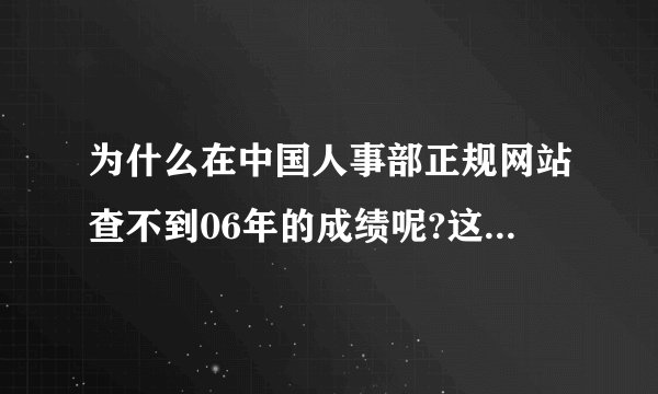 为什么在中国人事部正规网站查不到06年的成绩呢?这个网址又是什么来的?