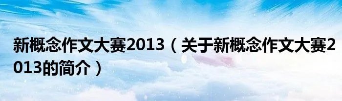 新概念作文大赛2013（关于新概念作文大赛2013的简介）