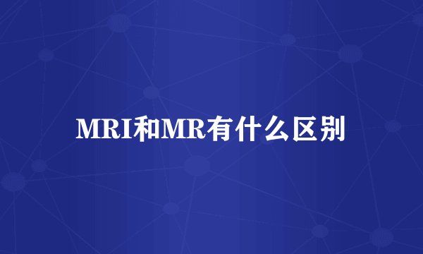 MRI和MR有什么区别