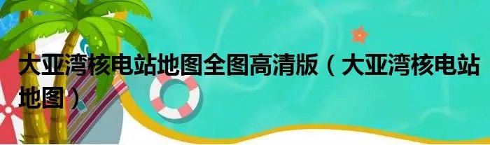 大亚湾核电站地图全图高清版（大亚湾核电站地图）