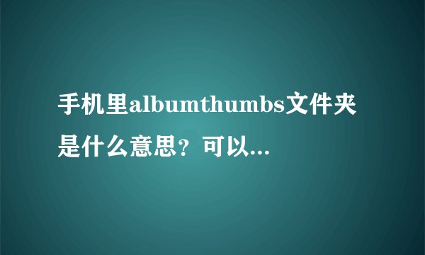 手机里albumthumbs文件夹是什么意思？可以删除吗？