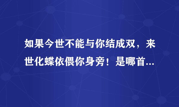 如果今世不能与你结成双，来世化蝶依偎你身旁！是哪首歌的歌词