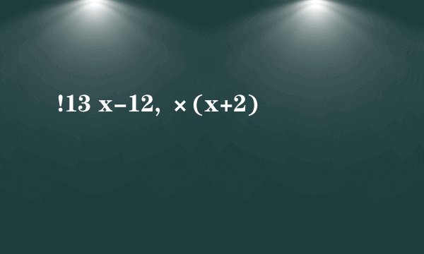 !13 x-12, ×(x+2)