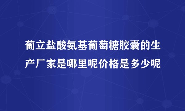 葡立盐酸氨基葡萄糖胶囊的生产厂家是哪里呢价格是多少呢