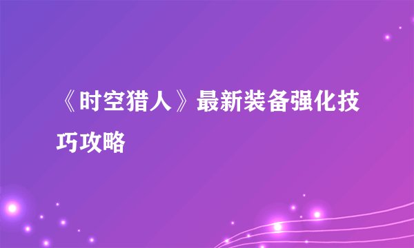 《时空猎人》最新装备强化技巧攻略