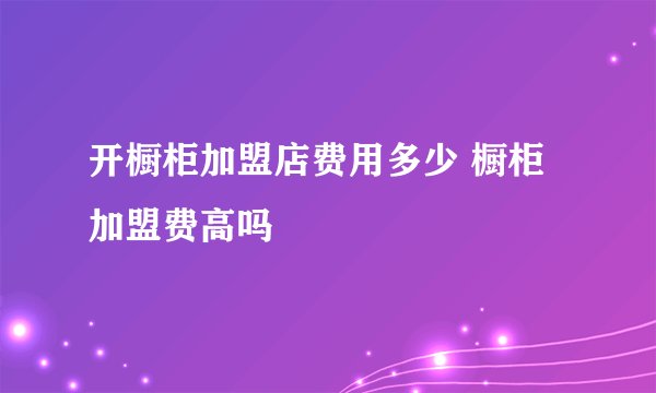 开橱柜加盟店费用多少 橱柜加盟费高吗