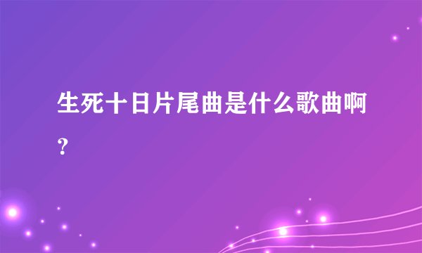 生死十日片尾曲是什么歌曲啊？
