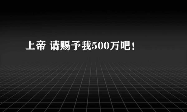 上帝 请赐予我500万吧！