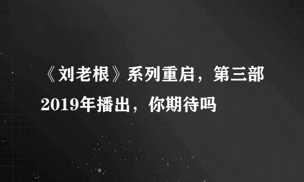 《刘老根》系列重启，第三部2019年播出，你期待吗