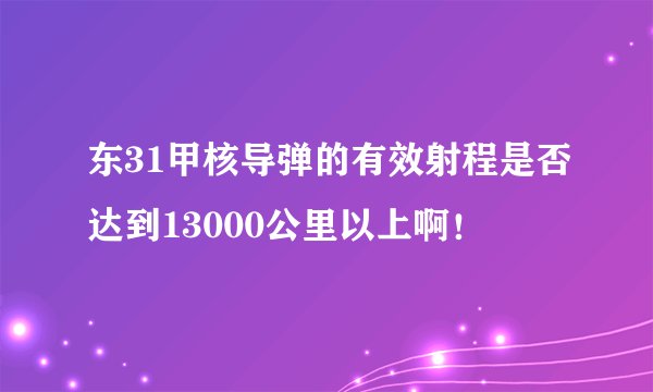 东31甲核导弹的有效射程是否达到13000公里以上啊！