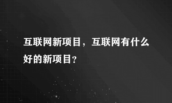 互联网新项目，互联网有什么好的新项目？