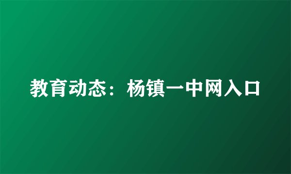 教育动态：杨镇一中网入口