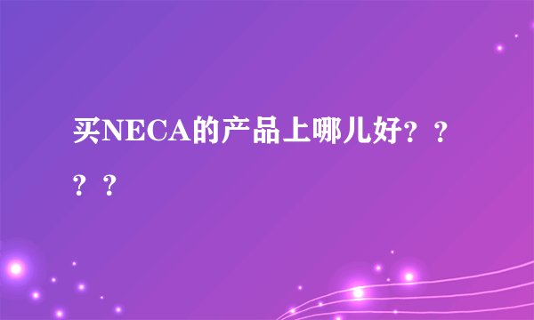买NECA的产品上哪儿好？？？？