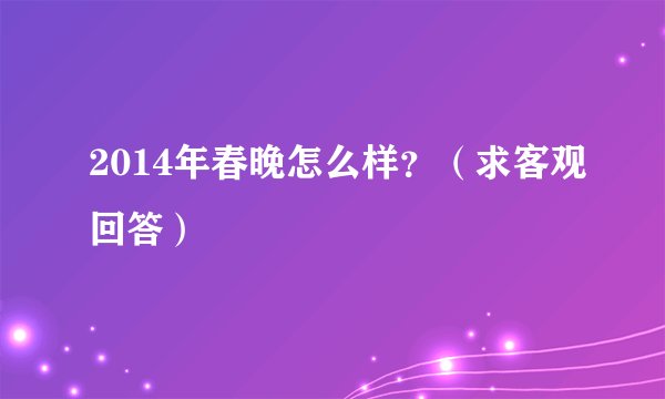 2014年春晚怎么样？（求客观回答）