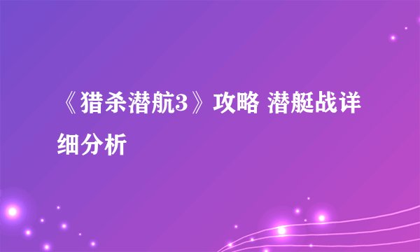 《猎杀潜航3》攻略 潜艇战详细分析