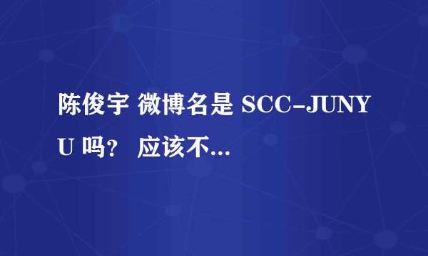 陈俊宇 微博名是 SCC-JUNYU 吗？ 应该不是那个歌手吧。 还有他们最近怎么没动静了？ 分手了吗？
