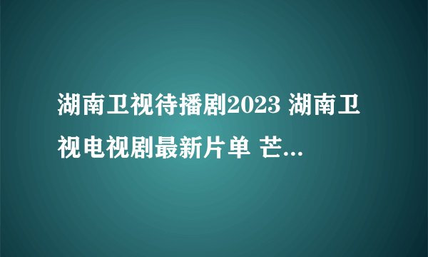 湖南卫视待播剧2023 湖南卫视电视剧最新片单 芒果tv待播剧2023