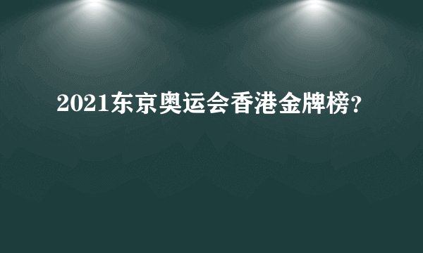 2021东京奥运会香港金牌榜？
