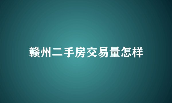 赣州二手房交易量怎样