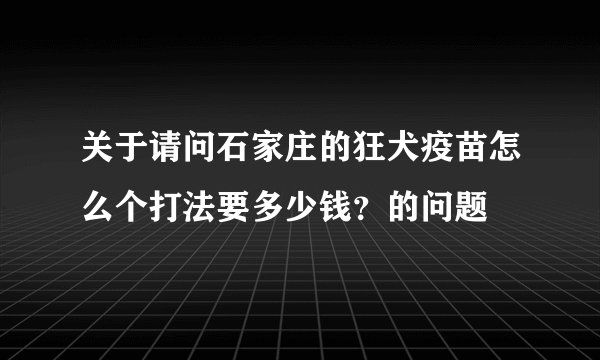 关于请问石家庄的狂犬疫苗怎么个打法要多少钱？的问题