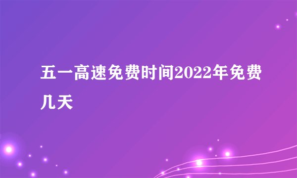 五一高速免费时间2022年免费几天