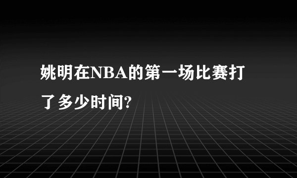 姚明在NBA的第一场比赛打了多少时间?