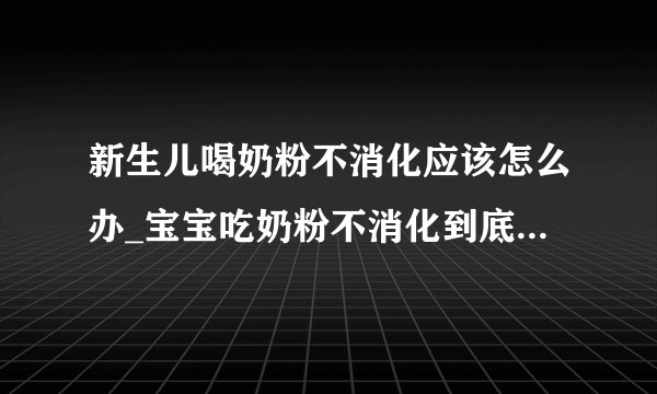 新生儿喝奶粉不消化应该怎么办_宝宝吃奶粉不消化到底是怎么回事