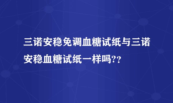 三诺安稳免调血糖试纸与三诺安稳血糖试纸一样吗?？