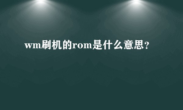 wm刷机的rom是什么意思？