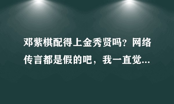 邓紫棋配得上金秀贤吗？网络传言都是假的吧，我一直觉得邓紫棋就是个垃圾