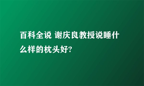 百科全说 谢庆良教授说睡什么样的枕头好?