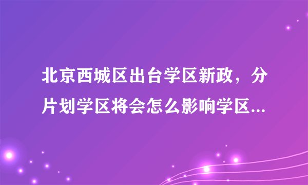 北京西城区出台学区新政，分片划学区将会怎么影响学区房市场？