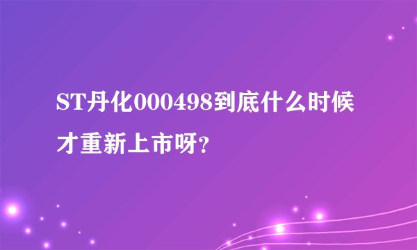 ST丹化000498到底什么时候才重新上市呀？