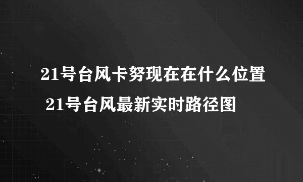 21号台风卡努现在在什么位置 21号台风最新实时路径图