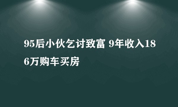 95后小伙乞讨致富 9年收入186万购车买房